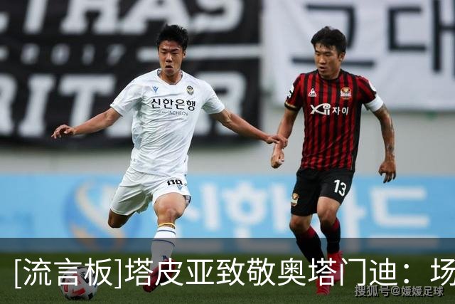 [流言板]塔皮亚致敬奥塔门迪：场内外的领袖，国家队永远是你的家